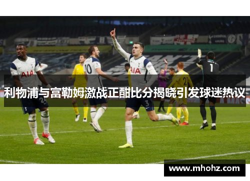 利物浦与富勒姆激战正酣比分揭晓引发球迷热议