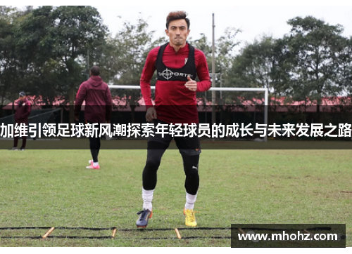 加维引领足球新风潮探索年轻球员的成长与未来发展之路