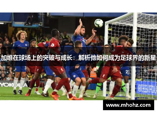 加维在球场上的突破与成长：解析他如何成为足球界的新星