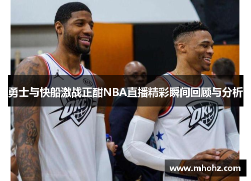 勇士与快船激战正酣NBA直播精彩瞬间回顾与分析