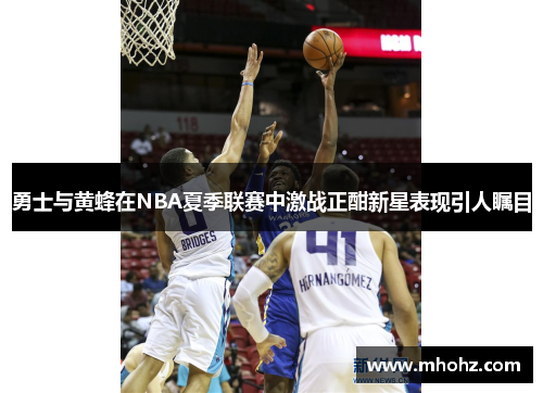勇士与黄蜂在NBA夏季联赛中激战正酣新星表现引人瞩目
