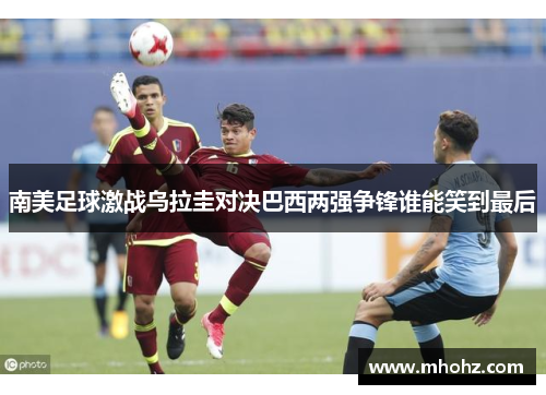 南美足球激战乌拉圭对决巴西两强争锋谁能笑到最后