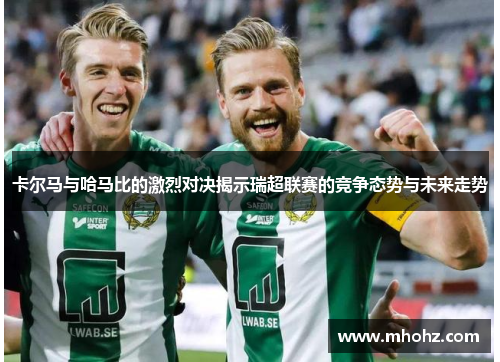 卡尔马与哈马比的激烈对决揭示瑞超联赛的竞争态势与未来走势