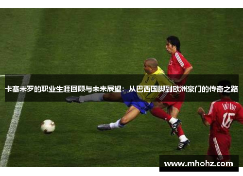 卡塞米罗的职业生涯回顾与未来展望：从巴西国脚到欧洲豪门的传奇之路