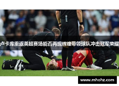 卢卡库重返英超赛场能否再现辉煌带领球队冲击冠军荣耀