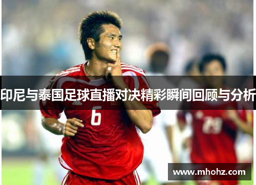 印尼与泰国足球直播对决精彩瞬间回顾与分析