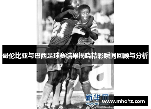 哥伦比亚与巴西足球赛结果揭晓精彩瞬间回顾与分析