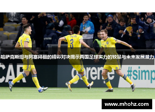 哈萨克斯坦与阿塞拜疆的精彩对决揭示两国足球实力的较量与未来发展潜力