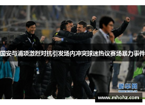 国安与浦项激烈对抗引发场内冲突球迷热议赛场暴力事件