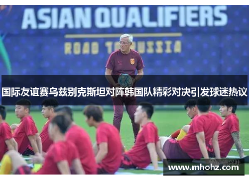 国际友谊赛乌兹别克斯坦对阵韩国队精彩对决引发球迷热议