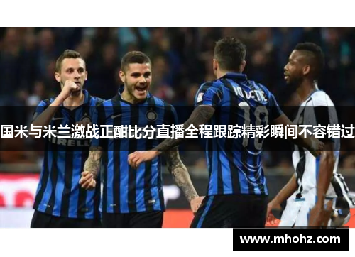 国米与米兰激战正酣比分直播全程跟踪精彩瞬间不容错过