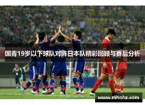 国青19岁以下球队对阵日本队精彩回顾与赛后分析