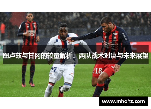 图卢兹与甘冈的较量解析：两队战术对决与未来展望