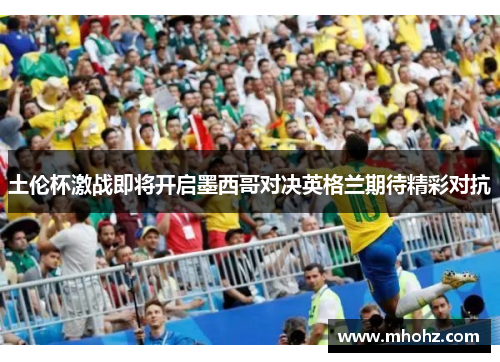 土伦杯激战即将开启墨西哥对决英格兰期待精彩对抗