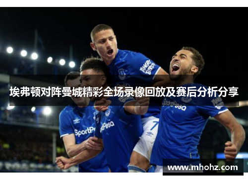 埃弗顿对阵曼城精彩全场录像回放及赛后分析分享