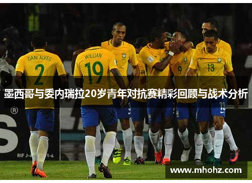 墨西哥与委内瑞拉20岁青年对抗赛精彩回顾与战术分析