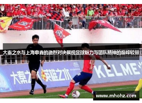 大秦之水与上海申鑫的激烈对决展现足球魅力与团队精神的巅峰较量