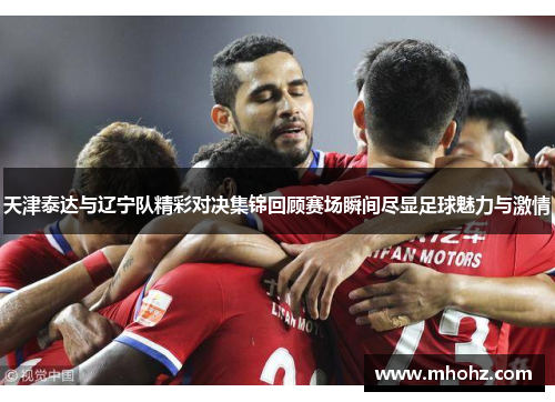 天津泰达与辽宁队精彩对决集锦回顾赛场瞬间尽显足球魅力与激情