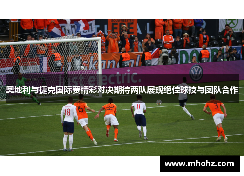 奥地利与捷克国际赛精彩对决期待两队展现绝佳球技与团队合作