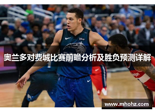 奥兰多对费城比赛前瞻分析及胜负预测详解