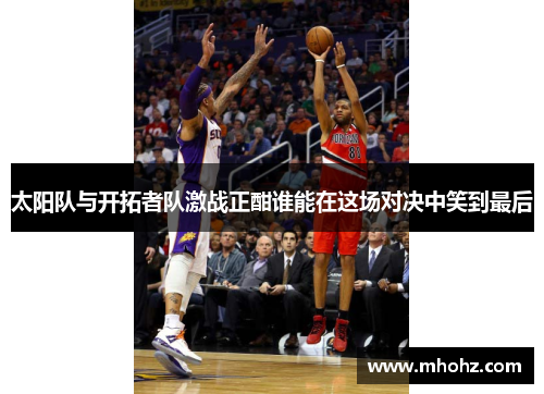 太阳队与开拓者队激战正酣谁能在这场对决中笑到最后