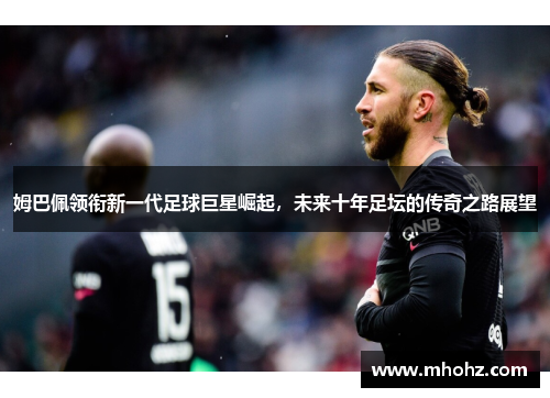 姆巴佩领衔新一代足球巨星崛起，未来十年足坛的传奇之路展望