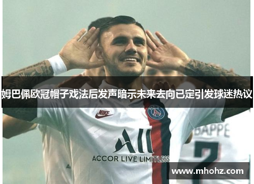 姆巴佩欧冠帽子戏法后发声暗示未来去向已定引发球迷热议