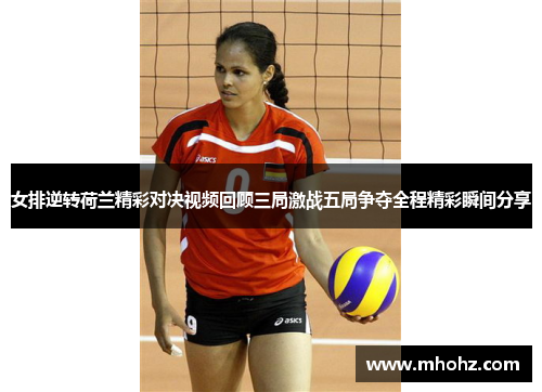 女排逆转荷兰精彩对决视频回顾三局激战五局争夺全程精彩瞬间分享