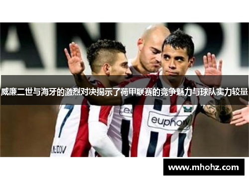 威廉二世与海牙的激烈对决揭示了荷甲联赛的竞争魅力与球队实力较量