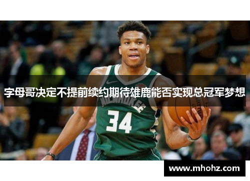 字母哥决定不提前续约期待雄鹿能否实现总冠军梦想