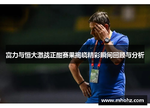 富力与恒大激战正酣赛果揭晓精彩瞬间回顾与分析