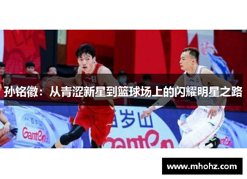 孙铭徽：从青涩新星到篮球场上的闪耀明星之路