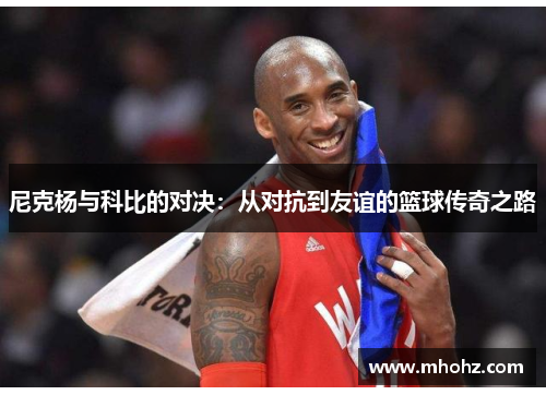 尼克杨与科比的对决：从对抗到友谊的篮球传奇之路
