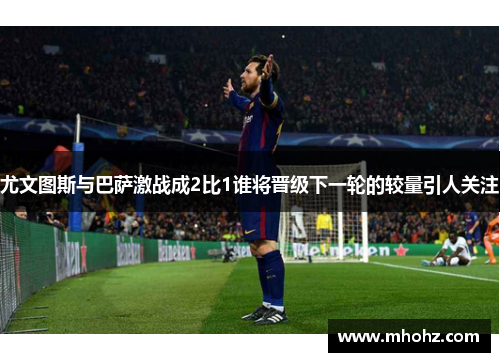 尤文图斯与巴萨激战成2比1谁将晋级下一轮的较量引人关注