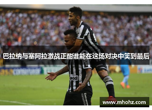 巴拉纳与塞阿拉激战正酣谁能在这场对决中笑到最后