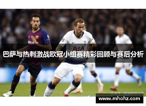 巴萨与热刺激战欧冠小组赛精彩回顾与赛后分析