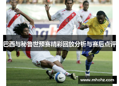巴西与秘鲁世预赛精彩回放分析与赛后点评