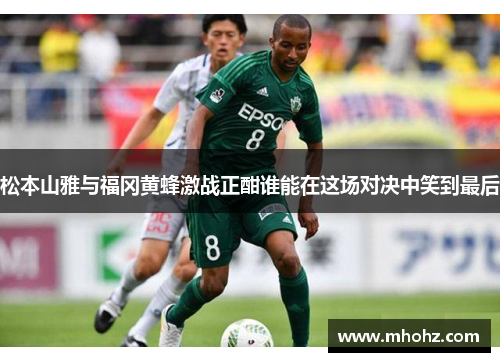松本山雅与福冈黄蜂激战正酣谁能在这场对决中笑到最后
