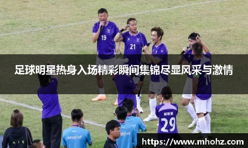 足球明星热身入场精彩瞬间集锦尽显风采与激情