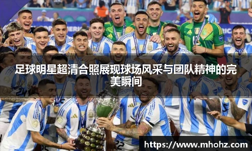 足球明星超清合照展现球场风采与团队精神的完美瞬间